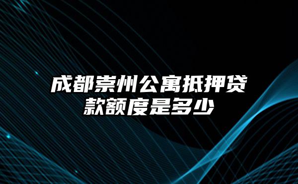 成都崇州公寓抵押贷款额度是多少