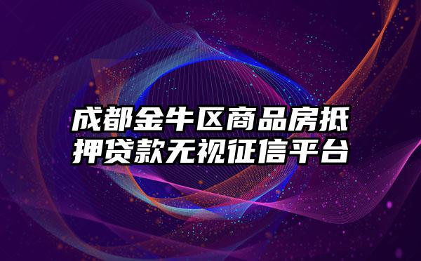 成都金牛区商品房抵押贷款无视征信平台