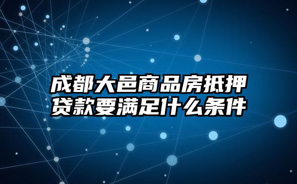 成都大邑商品房抵押贷款要满足什么条件