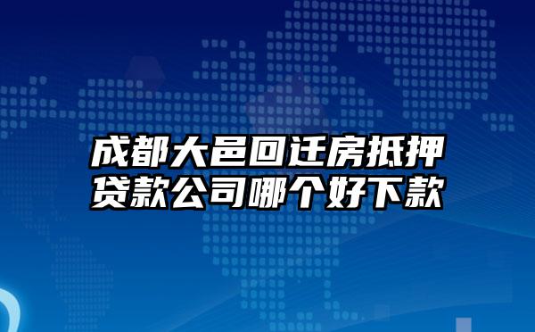 成都大邑回迁房抵押贷款公司哪个好下款