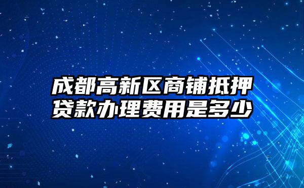 成都高新区商铺抵押贷款办理费用是多少