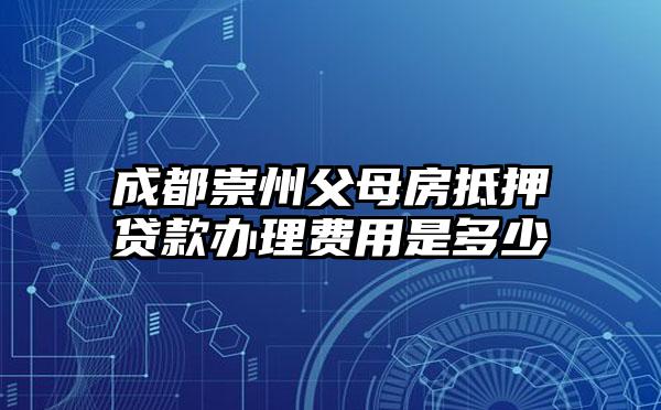 成都崇州父母房抵押贷款办理费用是多少