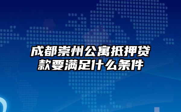 成都崇州公寓抵押贷款要满足什么条件