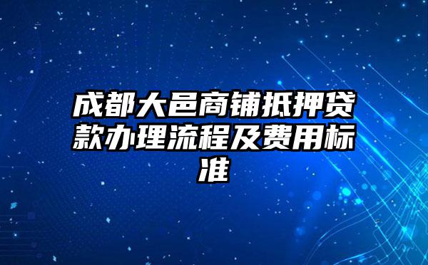 成都大邑商铺抵押贷款办理流程及费用标准