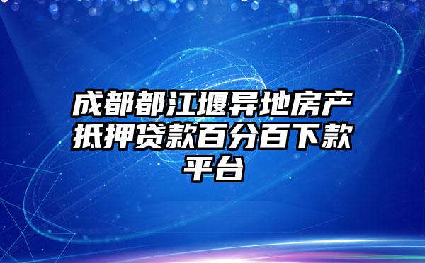 成都都江堰异地房产抵押贷款百分百下款平台