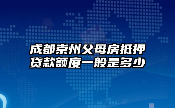 成都崇州父母房抵押贷款额度一般是多少