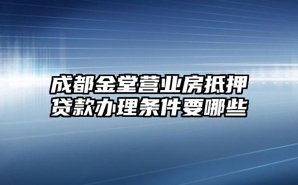 成都金堂营业房抵押贷款办理条件要哪些