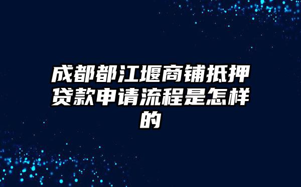 成都都江堰商铺抵押贷款申请流程是怎样的