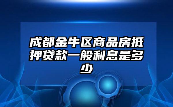 成都金牛区商品房抵押贷款一般利息是多少