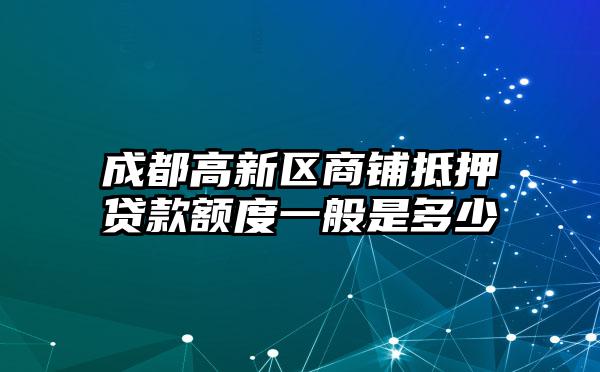 成都高新区商铺抵押贷款额度一般是多少