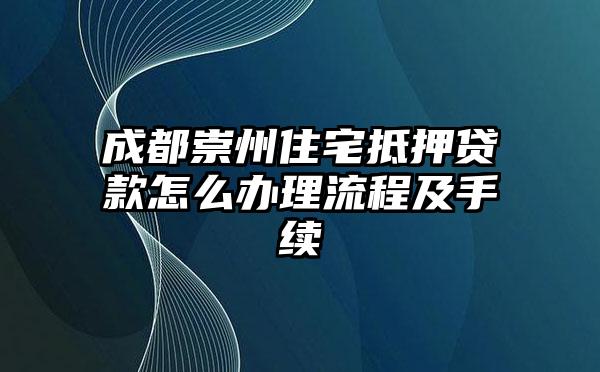成都崇州住宅抵押贷款怎么办理流程及手续