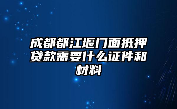 成都都江堰门面抵押贷款需要什么证件和材料