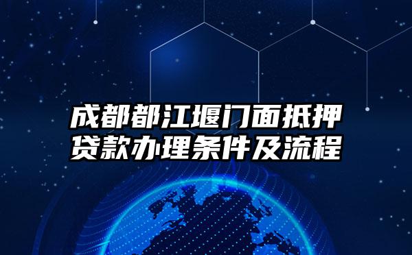 成都都江堰门面抵押贷款办理条件及流程