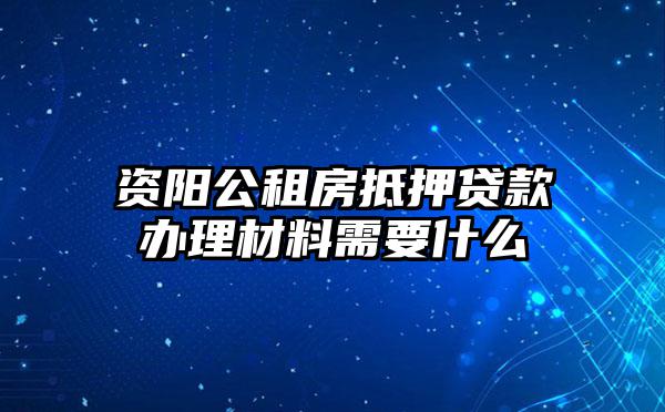资阳公租房抵押贷款办理材料需要什么