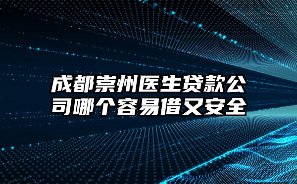 成都崇州医生贷款公司哪个容易借又安全