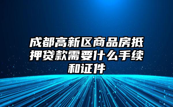 成都高新区商品房抵押贷款需要什么手续和证件