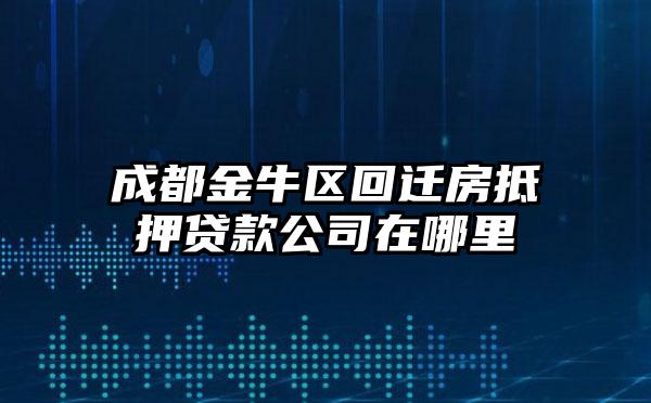 成都金牛区回迁房抵押贷款公司在哪里