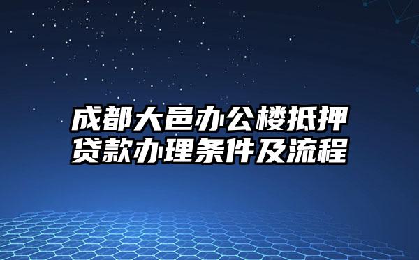 成都大邑办公楼抵押贷款办理条件及流程