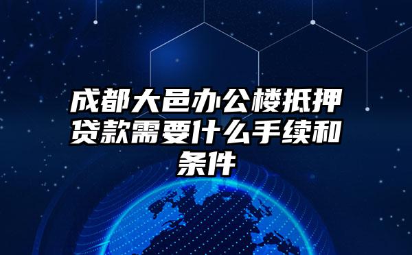 成都大邑办公楼抵押贷款需要什么手续和条件