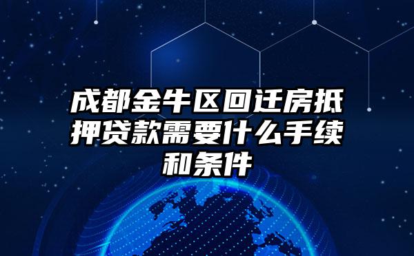 成都金牛区回迁房抵押贷款需要什么手续和条件