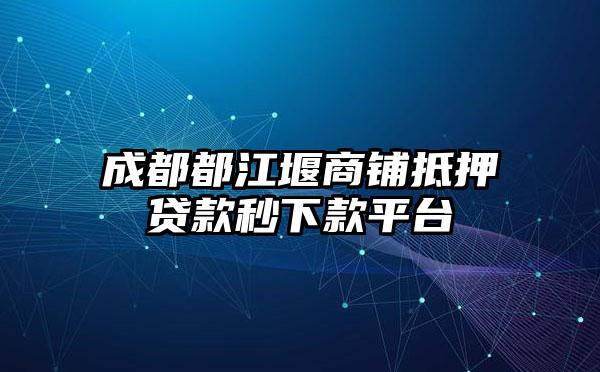 成都都江堰商铺抵押贷款秒下款平台