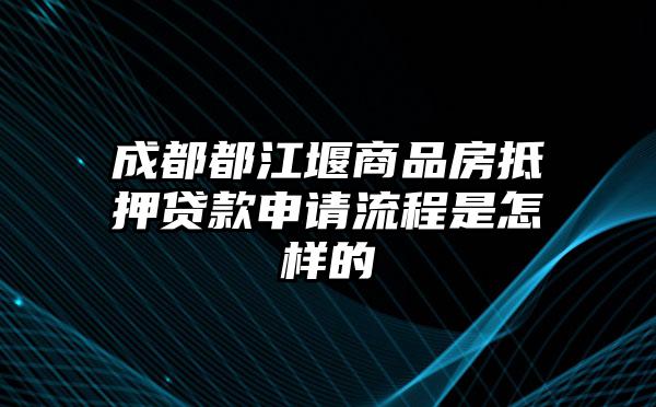 成都都江堰商品房抵押贷款申请流程是怎样的