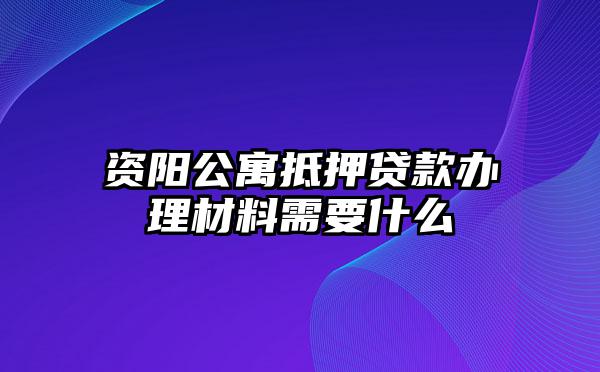 资阳公寓抵押贷款办理材料需要什么