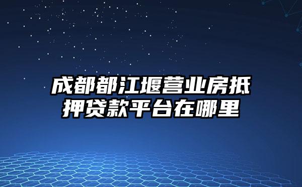 成都都江堰营业房抵押贷款平台在哪里