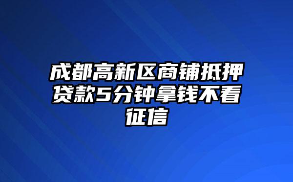 成都高新区商铺抵押贷款5分钟拿钱不看征信