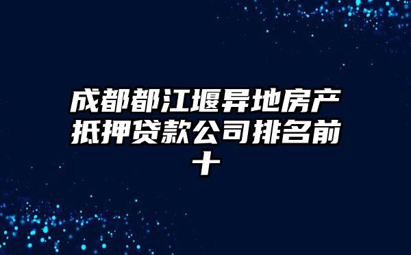 成都都江堰异地房产抵押贷款公司排名前十