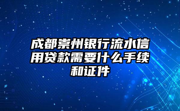 成都崇州银行流水信用贷款需要什么手续和证件