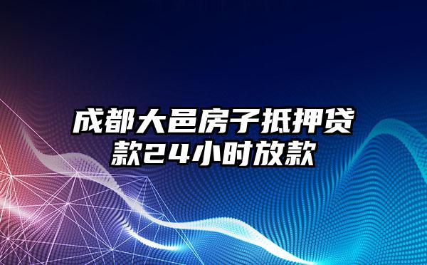 成都大邑房子抵押贷款24小时放款