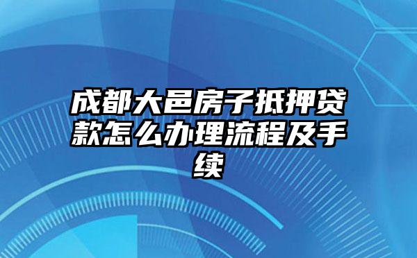 成都大邑房子抵押贷款怎么办理流程及手续