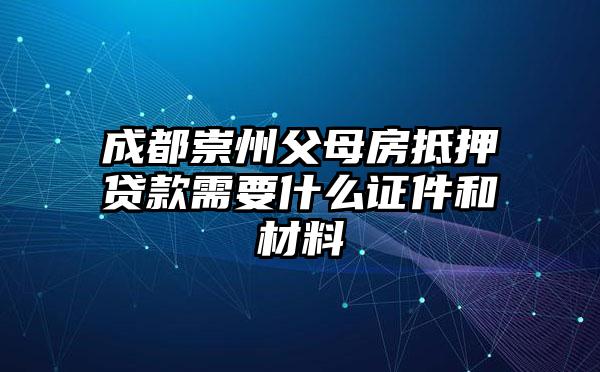 成都崇州父母房抵押贷款需要什么证件和材料