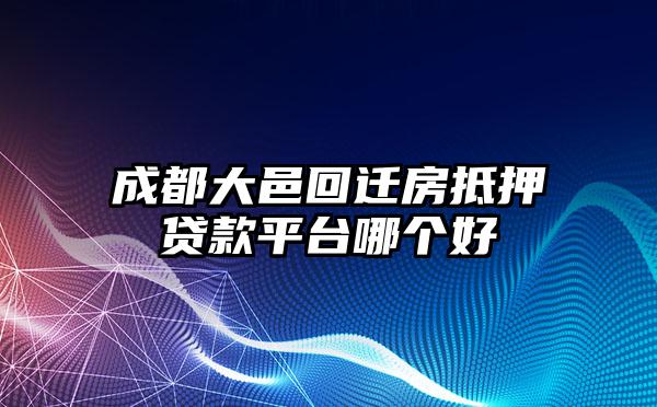 成都大邑回迁房抵押贷款平台哪个好