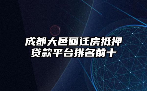 成都大邑回迁房抵押贷款平台排名前十
