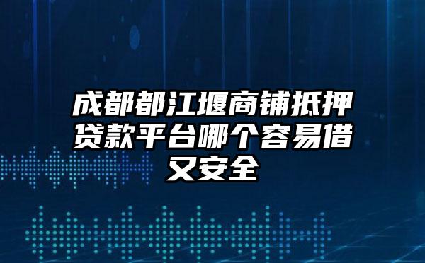 成都都江堰商铺抵押贷款平台哪个容易借又安全