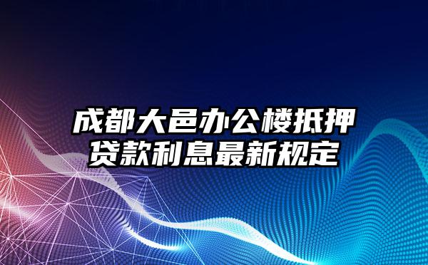 成都大邑办公楼抵押贷款利息最新规定
