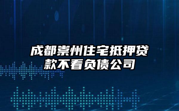 成都崇州住宅抵押贷款不看负债公司