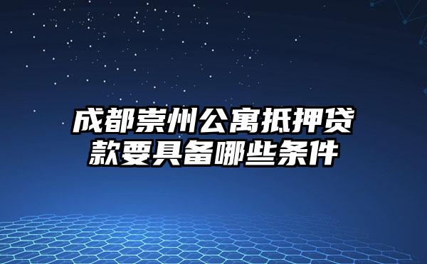 成都崇州公寓抵押贷款要具备哪些条件