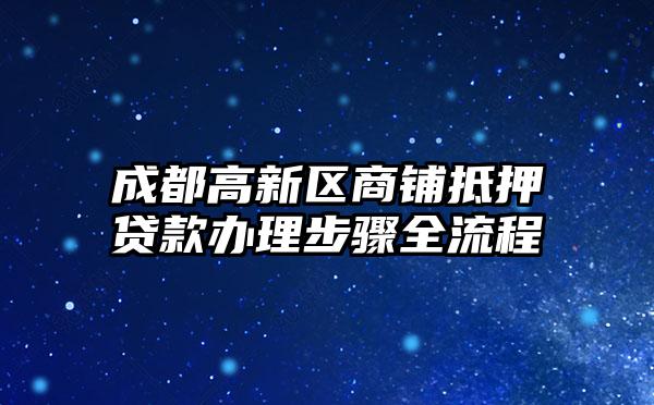 成都高新区商铺抵押贷款办理步骤全流程