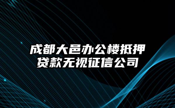 成都大邑办公楼抵押贷款无视征信公司