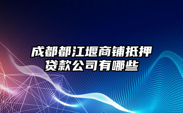 成都都江堰商铺抵押贷款公司有哪些