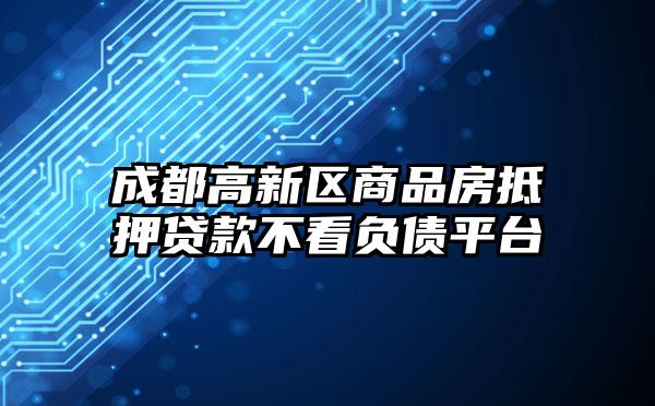 成都高新区商品房抵押贷款不看负债平台