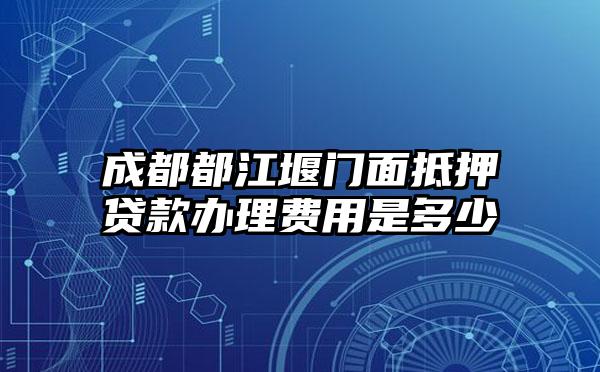 成都都江堰门面抵押贷款办理费用是多少