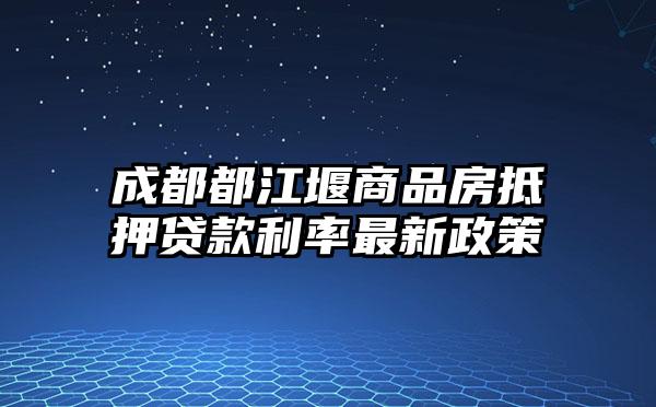 成都都江堰商品房抵押贷款利率最新政策