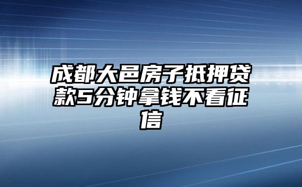 成都大邑房子抵押贷款5分钟拿钱不看征信