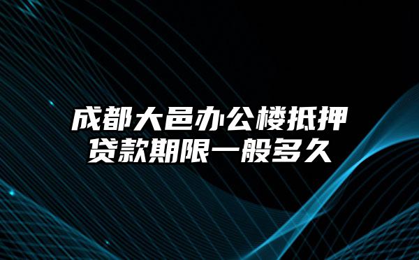 成都大邑办公楼抵押贷款期限一般多久