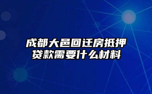 成都大邑回迁房抵押贷款需要什么材料
