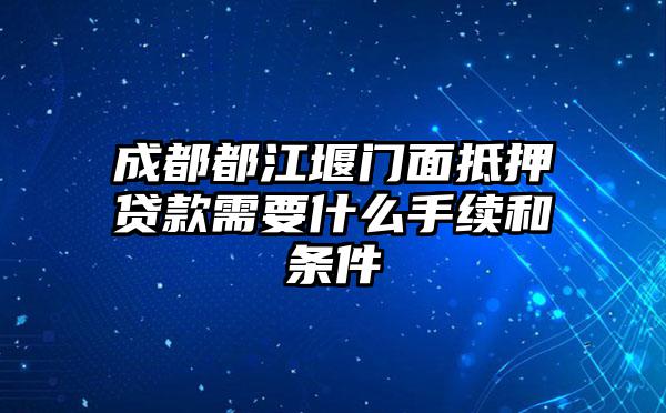 成都都江堰门面抵押贷款需要什么手续和条件